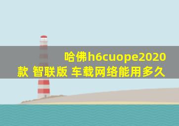 哈佛h6cuope2020款 智联版 车载网络能用多久